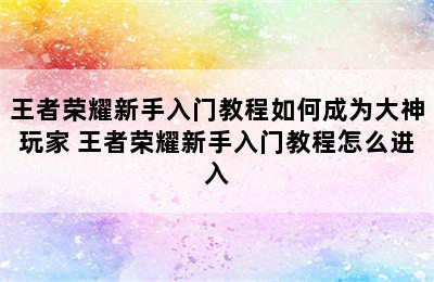 王者荣耀新手入门教程如何成为大神玩家 王者荣耀新手入门教程怎么进入